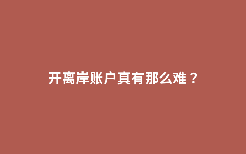 开离岸账户真有那么难？