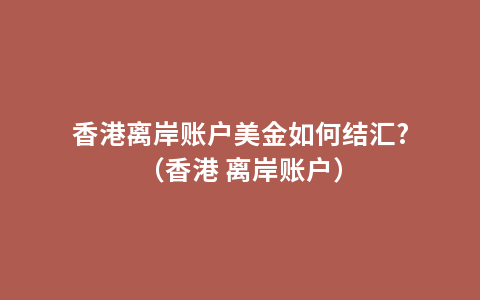 香港离岸账户美金如何结汇?（香港 离岸账户）