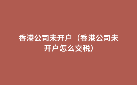 香港公司未开户（香港公司未开户怎么交税）