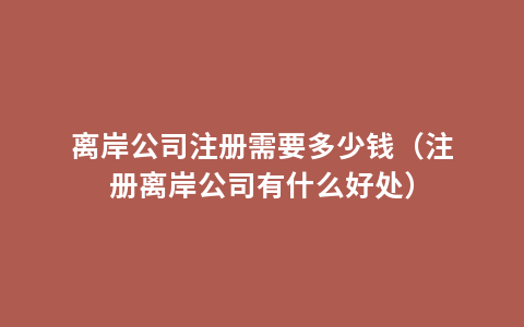 离岸公司注册需要多少钱（注册离岸公司有什么好处）