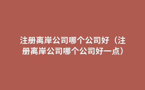 注册离岸公司哪个公司好（注册离岸公司哪个公司好一点）