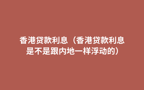 香港贷款利息（香港贷款利息是不是跟内地一样浮动的）