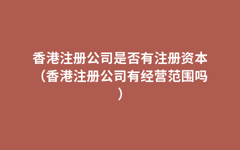 香港注册公司是否有注册资本（香港注册公司有经营范围吗）