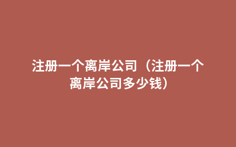 注册一个离岸公司（注册一个离岸公司多少钱）