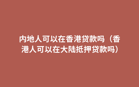 内地人可以在香港贷款吗（香港人可以在大陆抵押贷款吗）