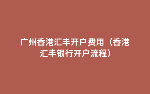 广州香港汇丰开户费用（香港汇丰银行开户流程）