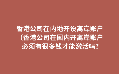 香港公司在内地开设离岸账户（香港公司在国内开离岸账户 必须有很多钱才能激活吗?）