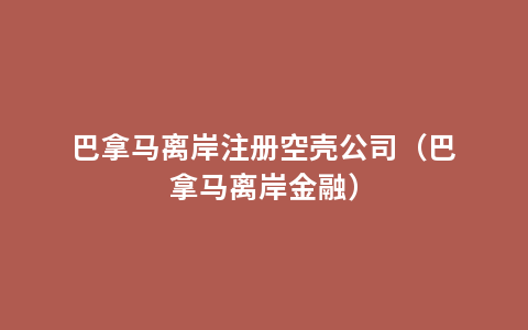 巴拿马离岸注册空壳公司（巴拿马离岸金融）