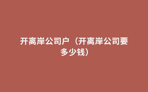 开离岸公司户（开离岸公司要多少钱）