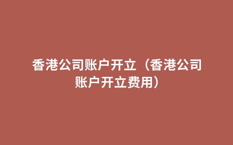 香港公司账户开立（香港公司账户开立费用）