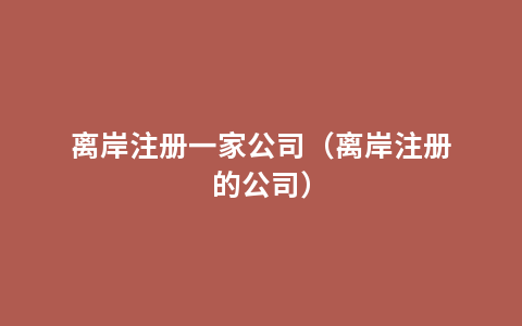 离岸注册一家公司（离岸注册的公司）