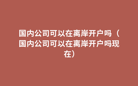 国内公司可以在离岸开户吗（国内公司可以在离岸开户吗现在）