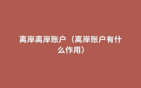 离岸离岸账户（离岸账户有什么作用）