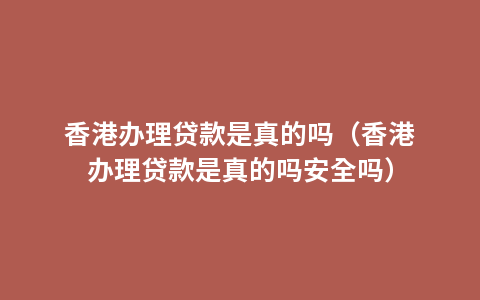 香港办理贷款是真的吗（香港办理贷款是真的吗安全吗）