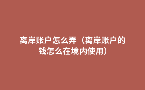 离岸账户怎么弄（离岸账户的钱怎么在境内使用）