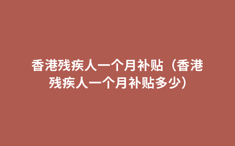 香港残疾人一个月补贴（香港残疾人一个月补贴多少）