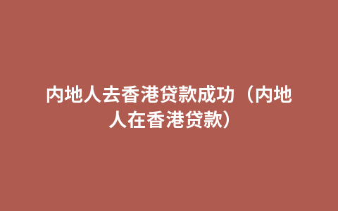 内地人去香港贷款成功（内地人在香港贷款）