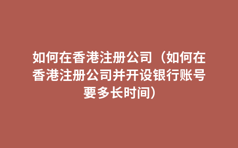 如何在香港注册公司（如何在香港注册公司并开设银行账号要多长时间）