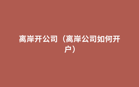 离岸开公司（离岸公司如何开户）