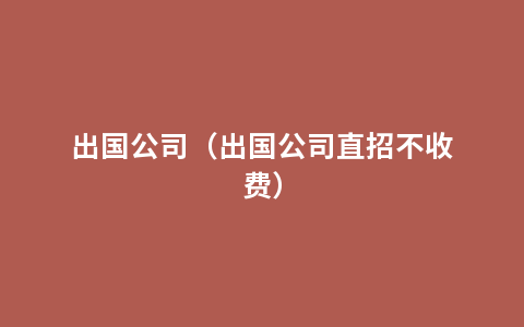 出国公司（出国公司直招不收费）