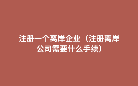 注册一个离岸企业（注册离岸公司需要什么手续）