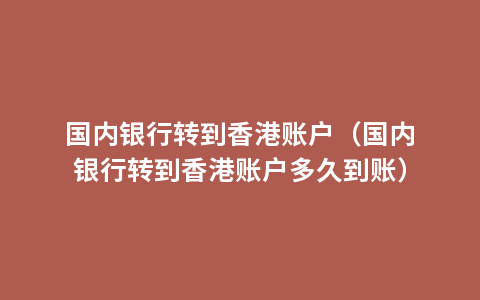 国内银行转到香港账户（国内银行转到香港账户多久到账）