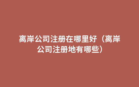 离岸公司注册在哪里好（离岸公司注册地有哪些）
