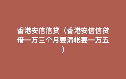 香港安信信贷（香港安信信贷借一万三个月要清帐要一万五）