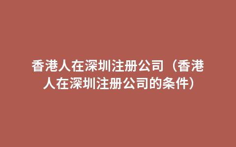 香港人在深圳注册公司（香港人在深圳注册公司的条件）
