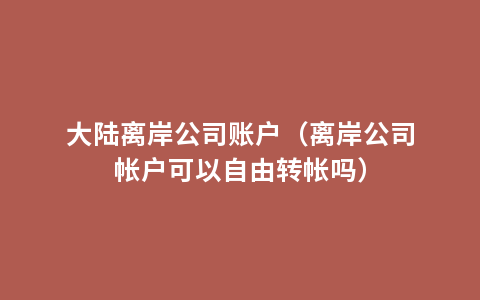 大陆离岸公司账户（离岸公司帐户可以自由转帐吗）