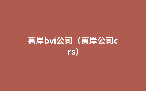 离岸bvi公司（离岸公司crs）