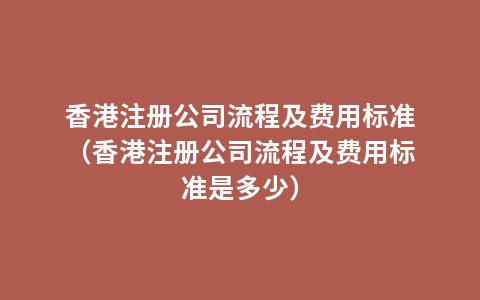 香港注册公司流程及费用标准（香港注册公司流程及费用标准是多少）