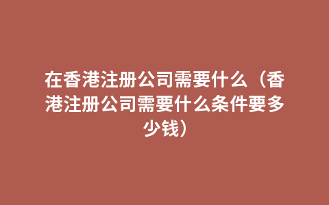 在香港注册公司需要什么（香港注册公司需要什么条件要多少钱）