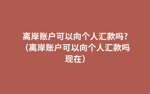 离岸账户可以向个人汇款吗?（离岸账户可以向个人汇款吗现在）