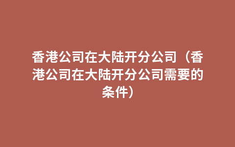 香港公司在大陆开分公司（香港公司在大陆开分公司需要的条件）