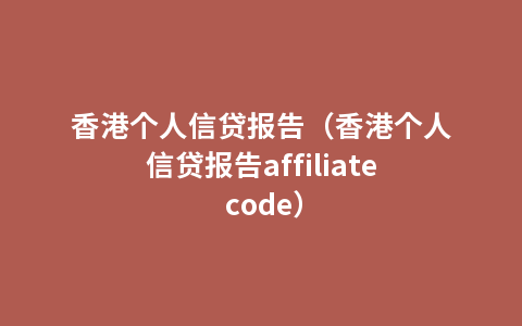 香港个人信贷报告（香港个人信贷报告affiliate code）