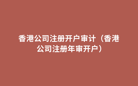 香港公司注册开户审计（香港公司注册年审开户）