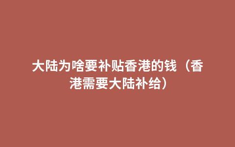 大陆为啥要补贴香港的钱（香港需要大陆补给）