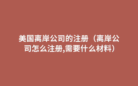 美国离岸公司的注册（离岸公司怎么注册,需要什么材料）