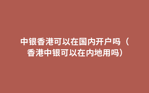 中银香港可以在国内开户吗（香港中银可以在内地用吗）