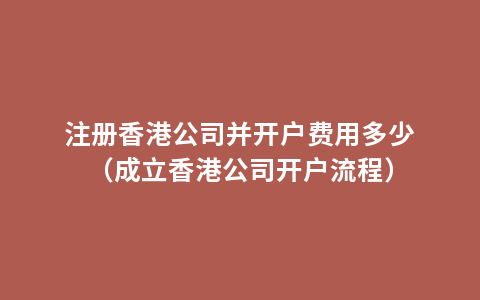 注册香港公司并开户费用多少（成立香港公司开户流程）