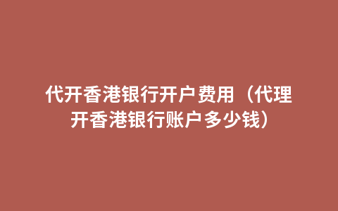 代开香港银行开户费用（代理开香港银行账户多少钱）