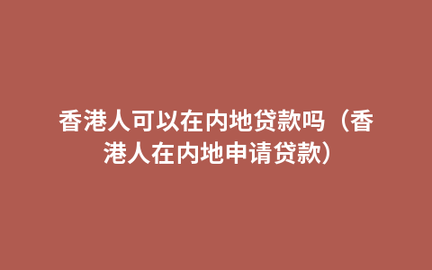 香港人可以在内地贷款吗（香港人在内地申请贷款）