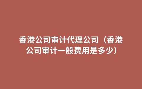 香港公司审计代理公司（香港公司审计一般费用是多少）