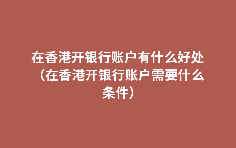 在香港开银行账户有什么好处（在香港开银行账户需要什么条件）