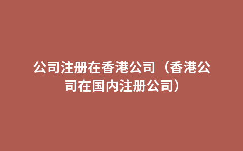 公司注册在香港公司（香港公司在国内注册公司）