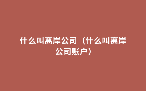 什么叫离岸公司（什么叫离岸公司账户）