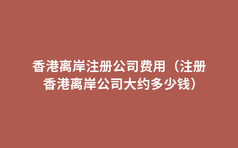 香港离岸注册公司费用（注册香港离岸公司大约多少钱）