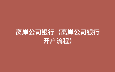 离岸公司银行（离岸公司银行开户流程）