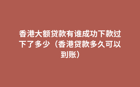 香港大额贷款有谁成功下款过下了多少（香港贷款多久可以到账）